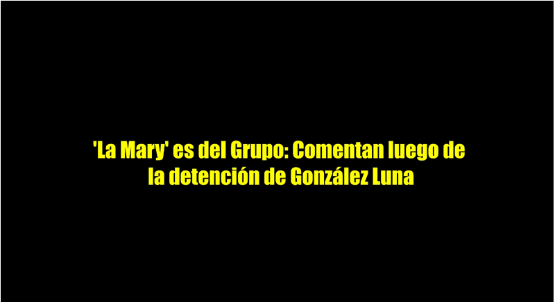 SEÑALAN A ‘LA MARY’ PARTE DEL GRUPO DE LUNA