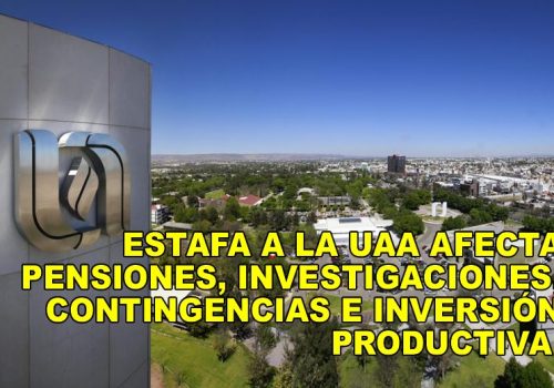 ESTAFA A LA UAA AFECTA PENSIONES, INVESTIGACIONES, CONTINGENCIAS E INVERSIÓN PRODUCTIVA