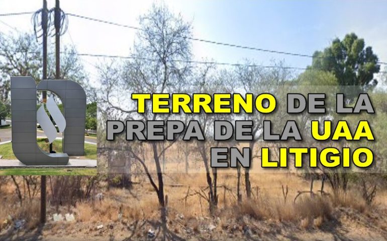 TERRENO DE LA PREPA DE LA UAA EN LITIGIO