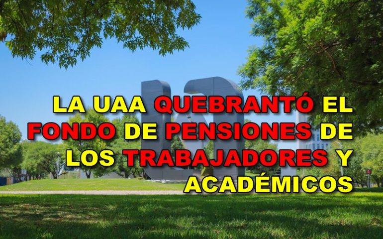 LA UAA QUEBRANTÓ EL FONDO DE PENSIONES DE LOS TRABAJADORES Y ACADÉMICOS