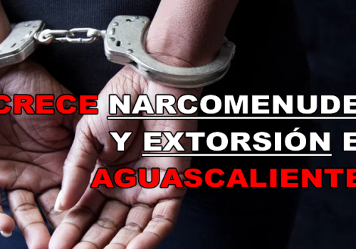 CRECE NARCOMENUDEO Y EXTORSIÓN EN AGUASCALIENTES