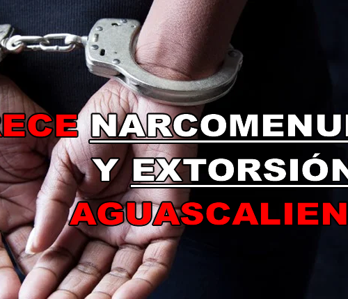 CRECE NARCOMENUDEO Y EXTORSIÓN EN AGUASCALIENTES