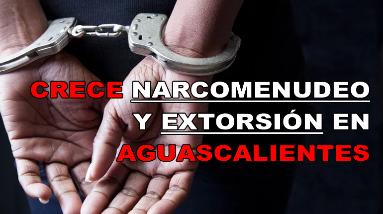 CRECE NARCOMENUDEO Y EXTORSIÓN EN AGUASCALIENTES