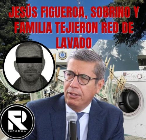 JESÚS FIGUEROA, SOBRINO Y FAMILIA TEJIERON RED DE LAVADO