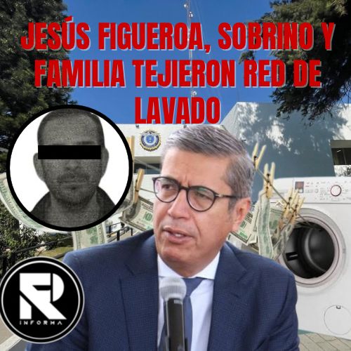 JESÚS FIGUEROA, SOBRINO Y FAMILIA TEJIERON RED DE LAVADO