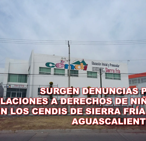 SURGEN DENUNCIAS POR VIOLACIONES A DERECHOS DE NIÑOS EN LOS CENDIS DE SIERRA FRÍA DE AGUASCALIENTES.