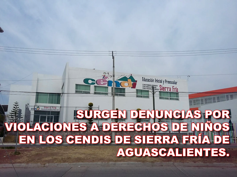 SURGEN DENUNCIAS POR VIOLACIONES A DERECHOS DE NIÑOS EN LOS CENDIS DE SIERRA FRÍA DE AGUASCALIENTES.