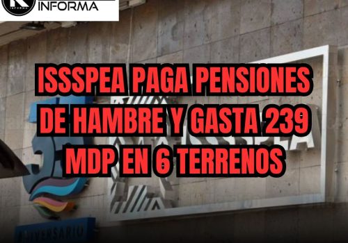 ISSSPEA PAGA PENSIONES DE HAMBRE Y GASTA 239 MDP EN 6 TERRENOS