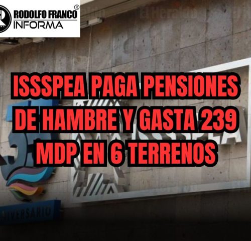ISSSPEA PAGA PENSIONES DE HAMBRE Y GASTA 239 MDP EN 6 TERRENOS