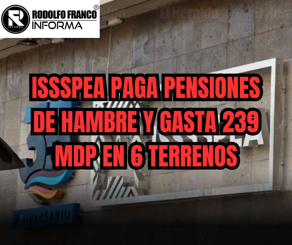 ISSSPEA PAGA PENSIONES DE HAMBRE Y GASTA 239 MDP EN 6 TERRENOS